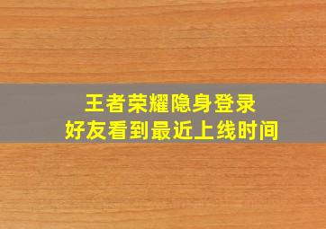 王者荣耀隐身登录 好友看到最近上线时间